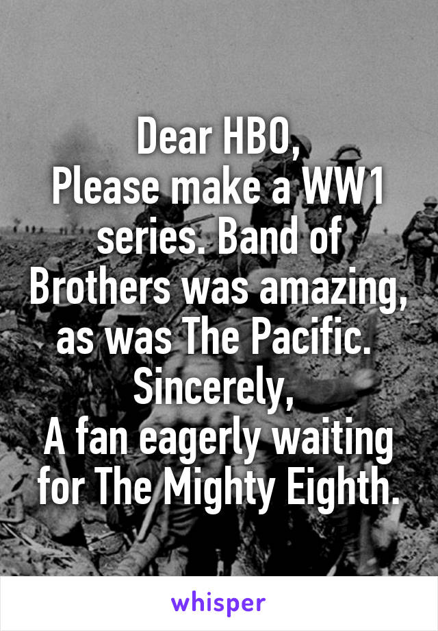 Dear HBO,
Please make a WW1 series. Band of Brothers was amazing, as was The Pacific. 
Sincerely, 
A fan eagerly waiting for The Mighty Eighth.