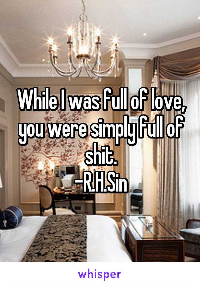 While I was full of love, you were simply full of shit.
-R.H.Sin