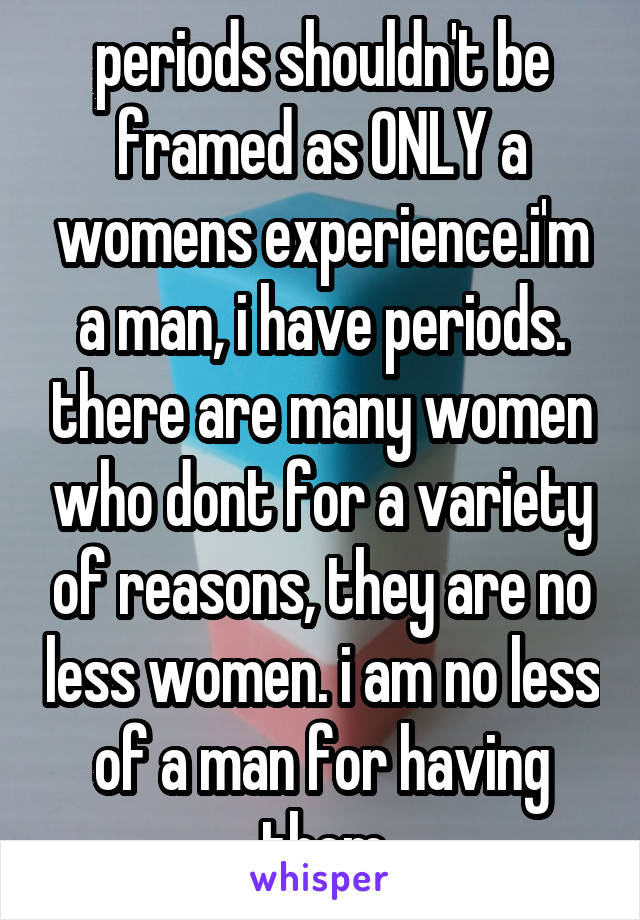 periods shouldn't be framed as ONLY a womens experience.i'm a man, i have periods. there are many women who dont for a variety of reasons, they are no less women. i am no less of a man for having them