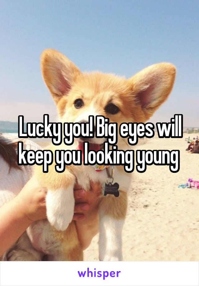 Lucky you! Big eyes will keep you looking young 