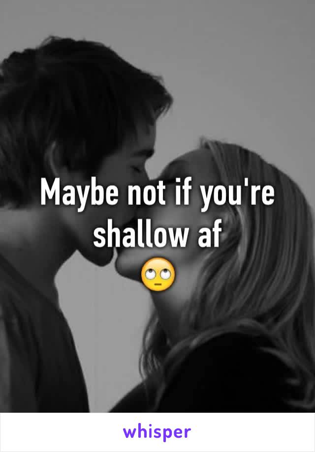 Maybe not if you're shallow af
🙄