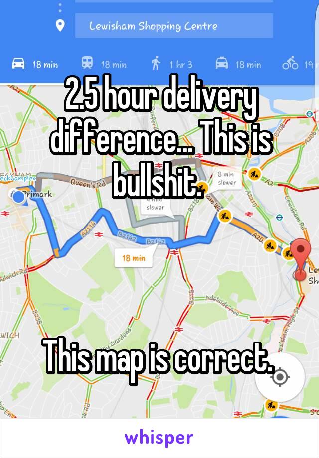 2.5 hour delivery difference... This is bullshit. 



This map is correct. 