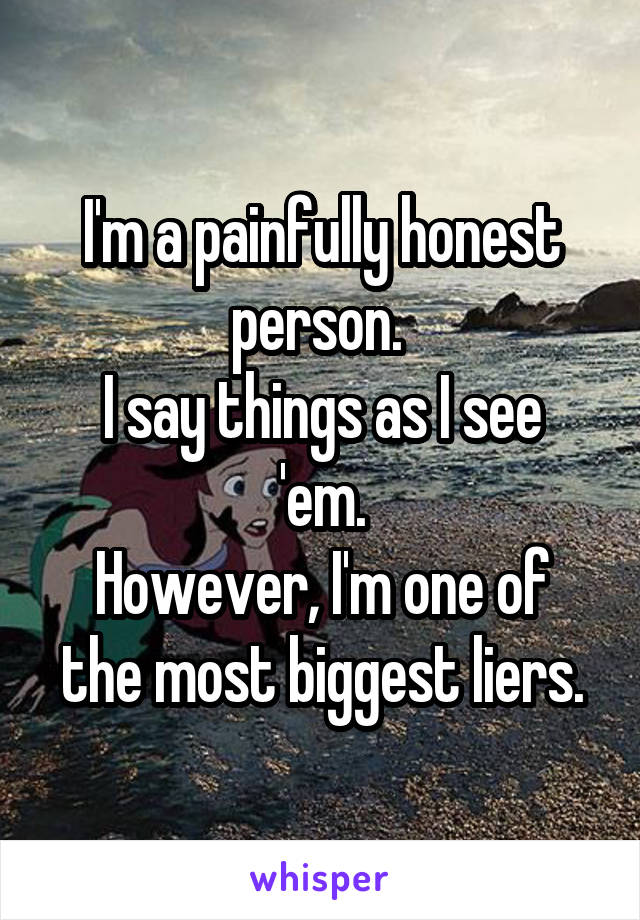 I'm a painfully honest person. 
I say things as I see 'em.
However, I'm one of the most biggest liers.