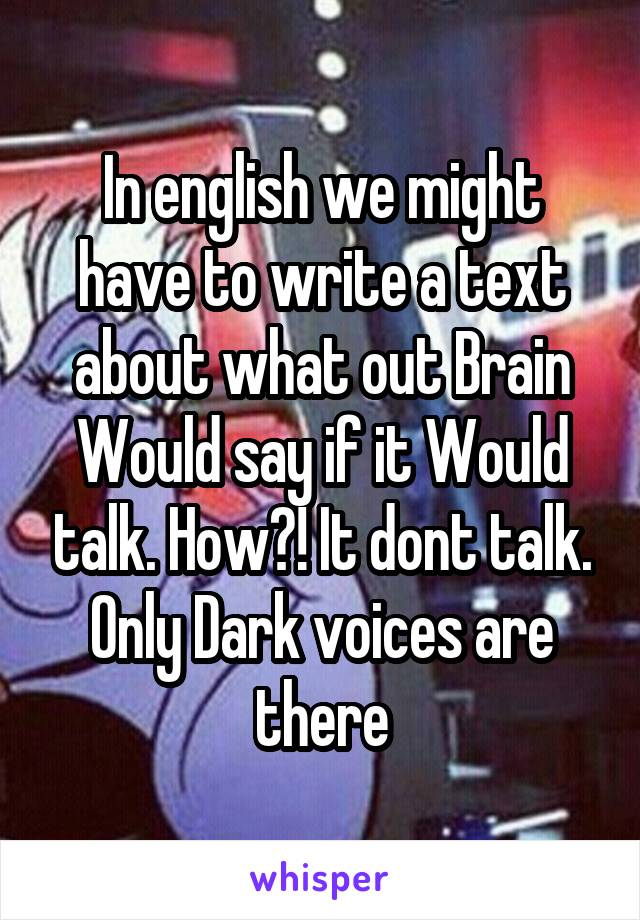 In english we might have to write a text about what out Brain Would say if it Would talk. How?! It dont talk. Only Dark voices are there