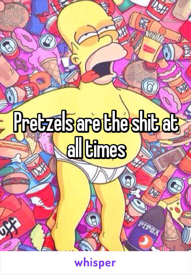 Pretzels are the shit at all times