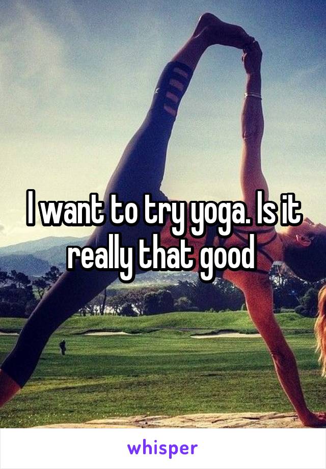 I want to try yoga. Is it really that good 