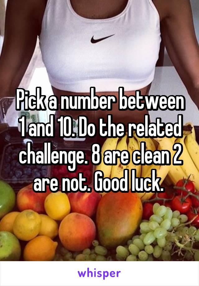 Pick a number between 1 and 10. Do the related challenge. 8 are clean 2 are not. Good luck. 