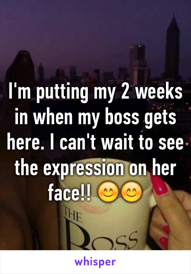 I'm putting my 2 weeks in when my boss gets here. I can't wait to see the expression on her face!! 😊😊