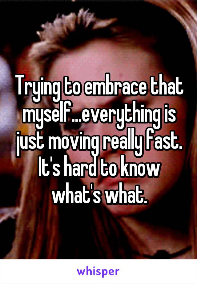 Trying to embrace that myself...everything is just moving really fast. It's hard to know what's what.