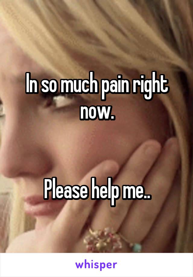 In so much pain right now.


Please help me..