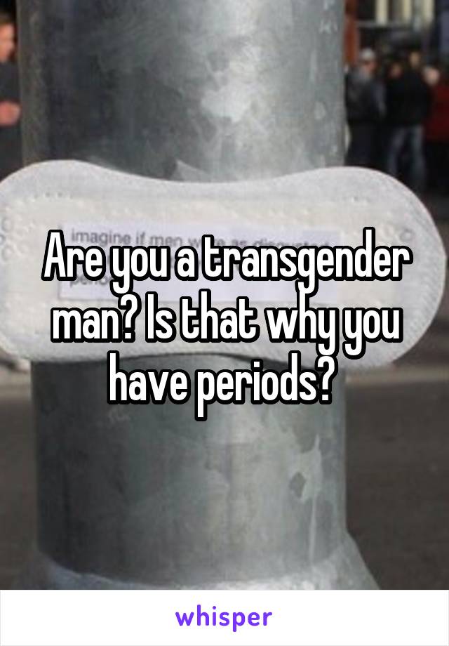 Are you a transgender man? Is that why you have periods? 