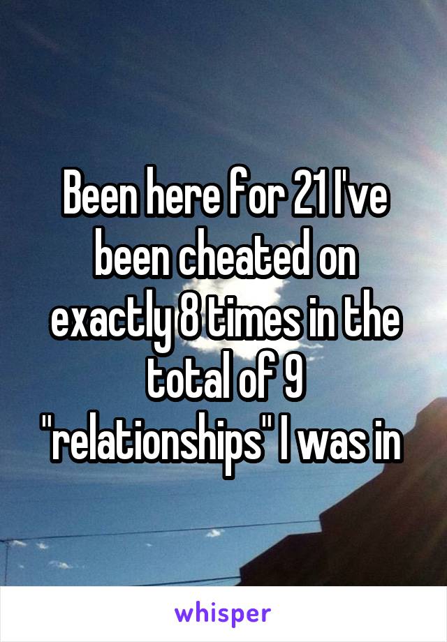 Been here for 21 I've been cheated on exactly 8 times in the total of 9 "relationships" I was in 