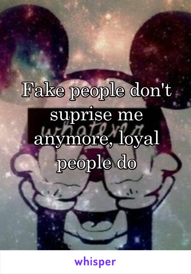 Fake people don't suprise me anymore, loyal people do
