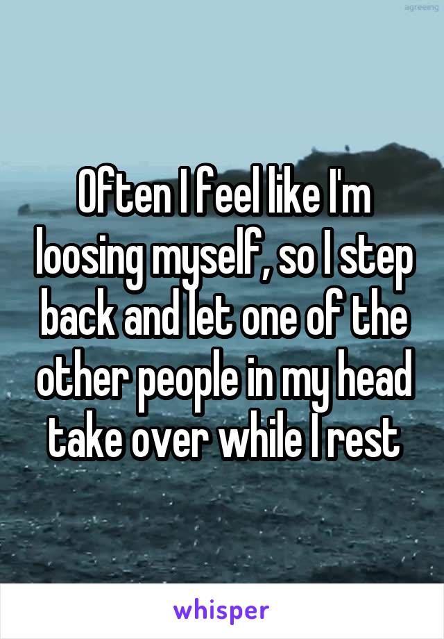 Often I feel like I'm loosing myself, so I step back and let one of the other people in my head take over while I rest