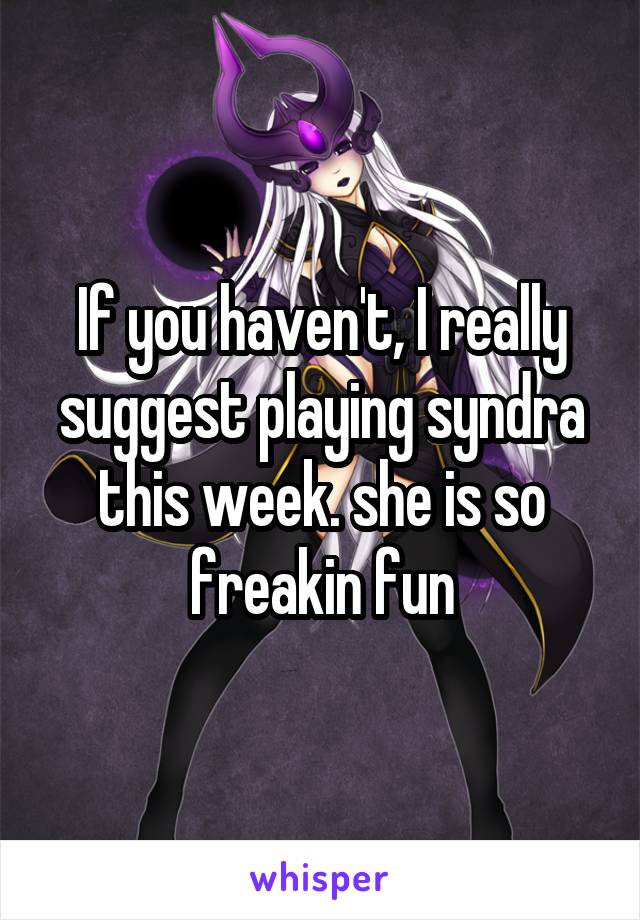 If you haven't, I really suggest playing syndra this week. she is so freakin fun