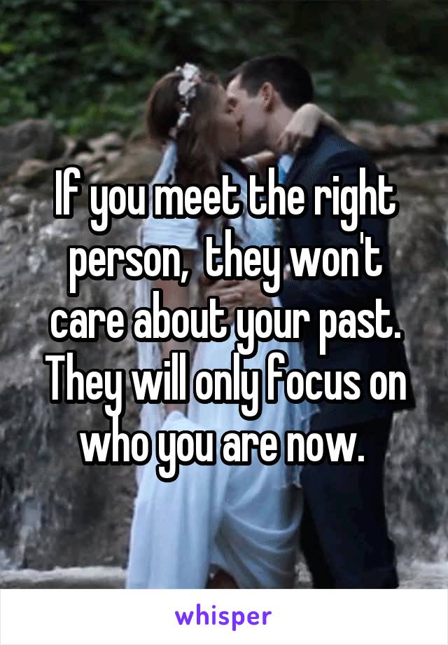 If you meet the right person,  they won't care about your past. They will only focus on who you are now. 