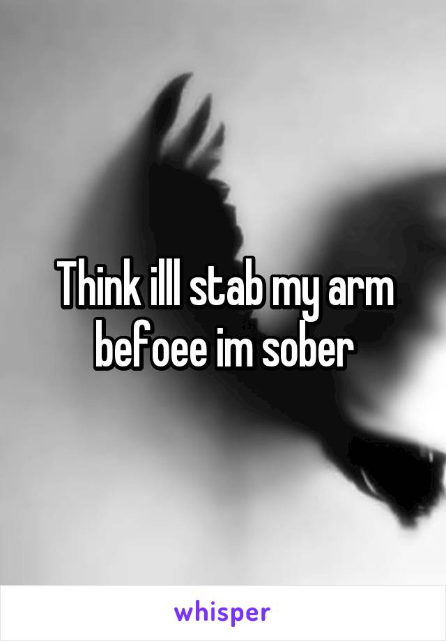 Think illl stab my arm befoee im sober