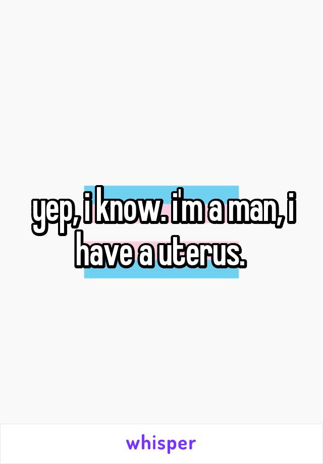 yep, i know. i'm a man, i have a uterus. 