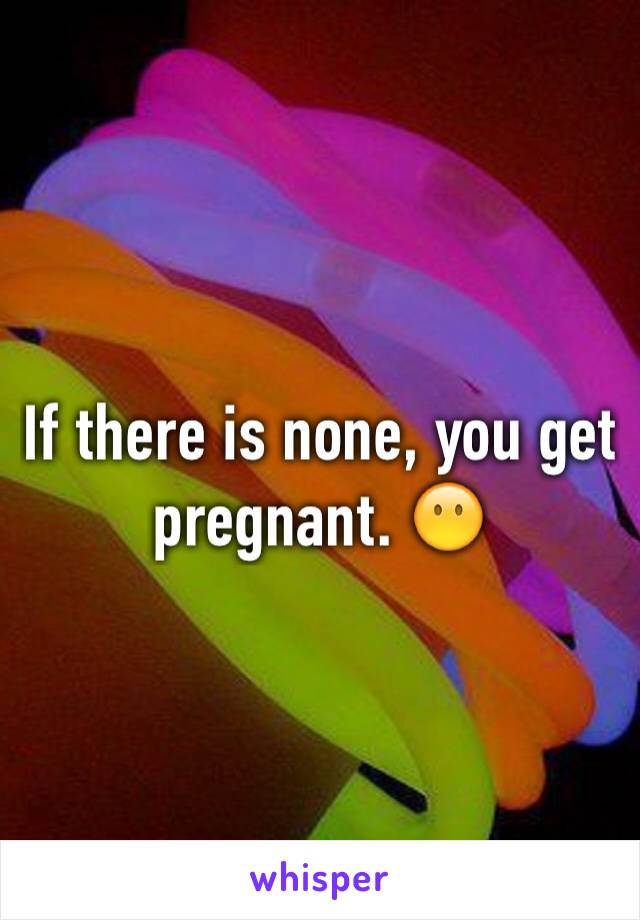 If there is none, you get pregnant. 😶