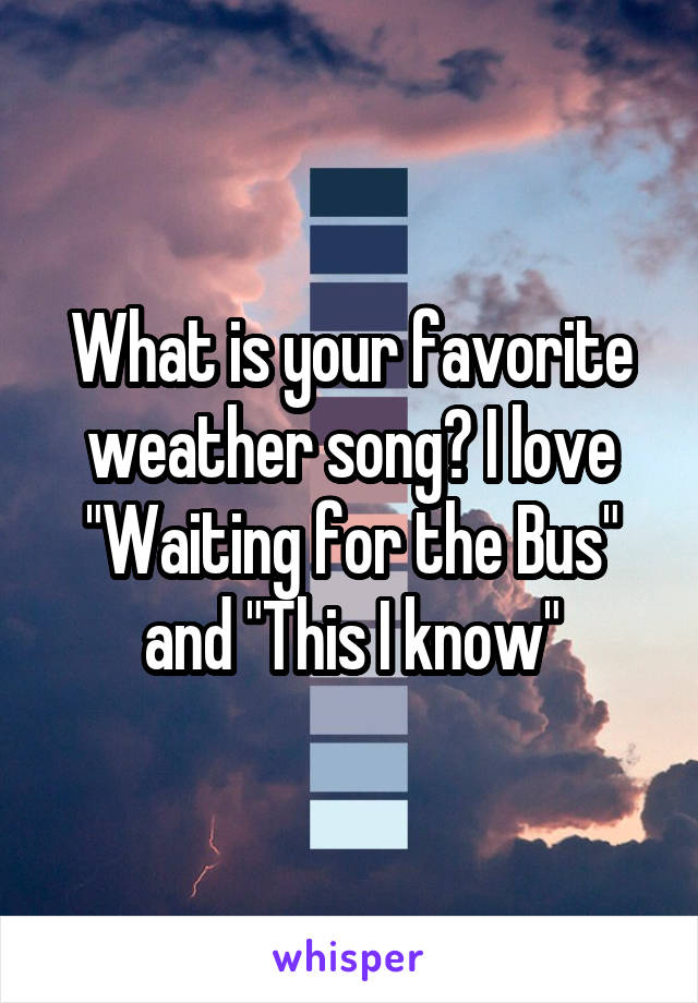 What is your favorite weather song? I love "Waiting for the Bus" and "This I know"