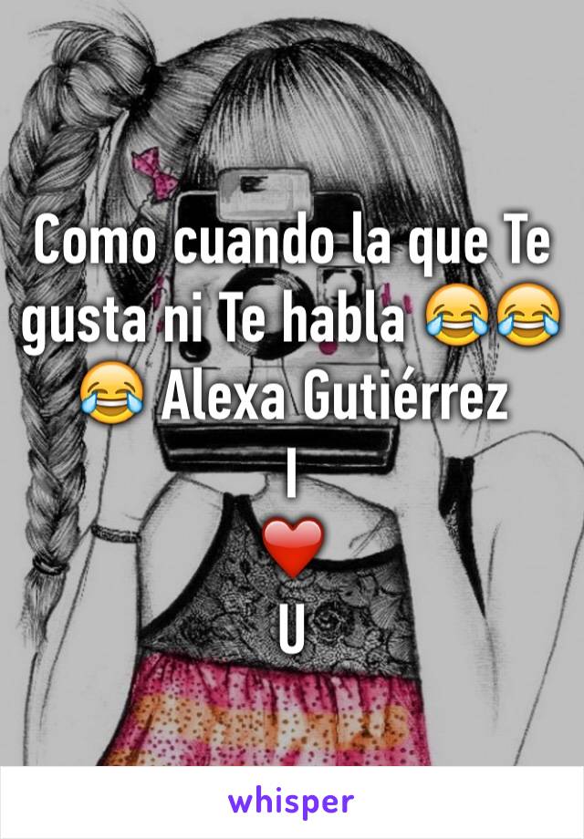 Como cuando la que Te gusta ni Te habla 😂😂😂 Alexa Gutiérrez 
I 
❤️
U