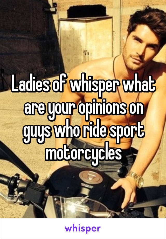 Ladies of whisper what are your opinions on guys who ride sport motorcycles