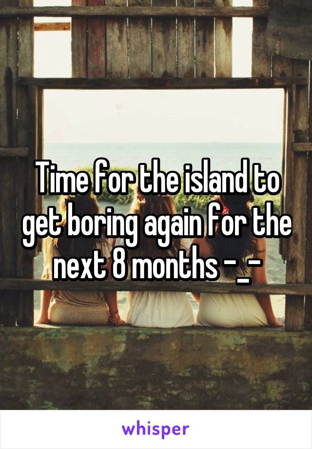 Time for the island to get boring again for the next 8 months -_-