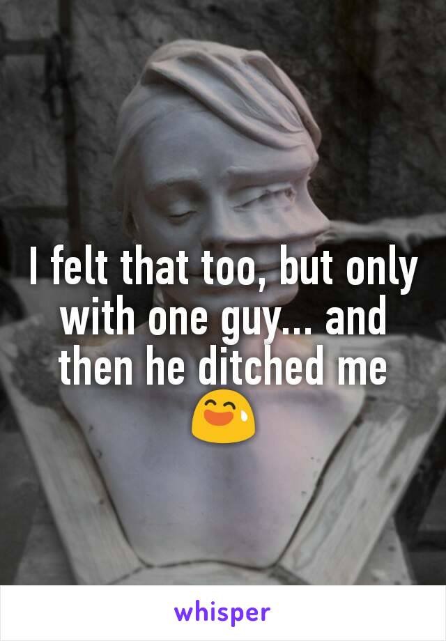 I felt that too, but only with one guy... and then he ditched me 😅