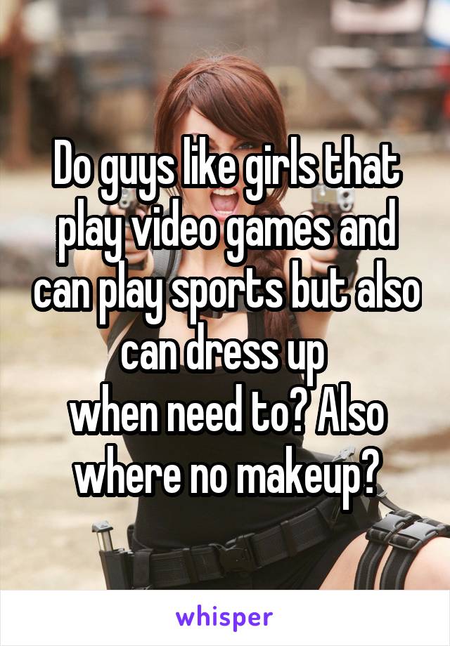 Do guys like girls that play video games and can play sports but also can dress up 
when need to? Also where no makeup?