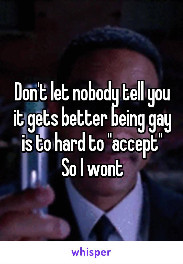 Don't let nobody tell you it gets better being gay is to hard to "accept"
So I wont