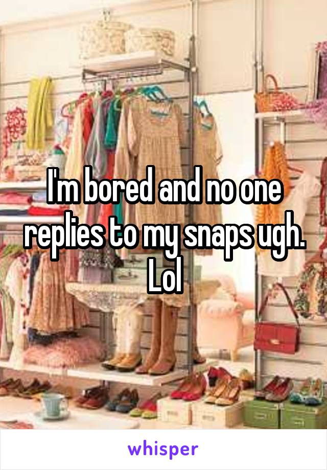 I'm bored and no one replies to my snaps ugh. Lol