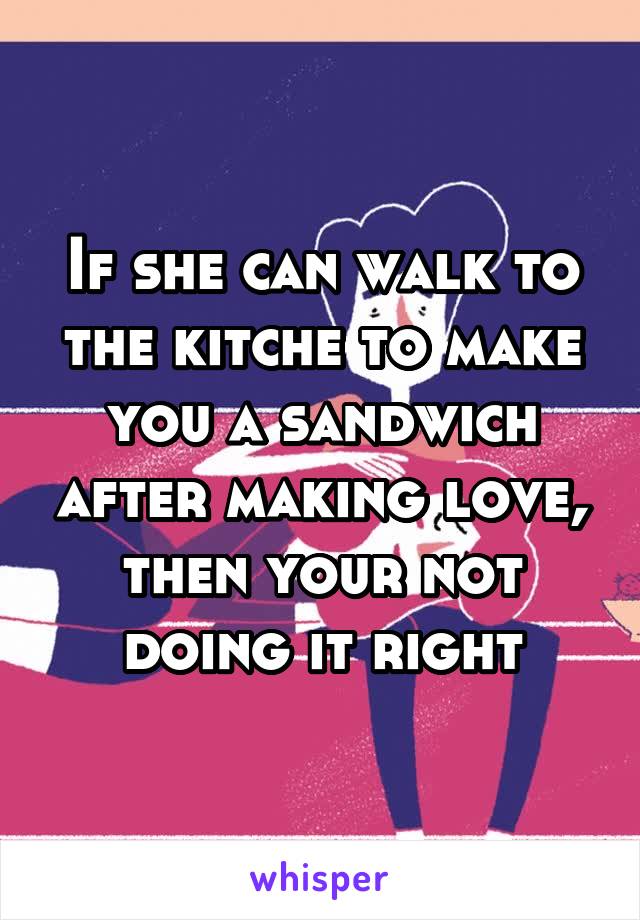 If she can walk to the kitche to make you a sandwich after making love, then your not doing it right