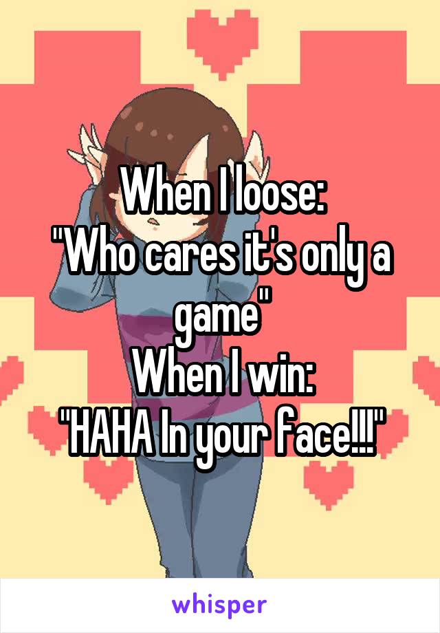 When I loose:
"Who cares it's only a game"
When I win:
"HAHA In your face!!!"