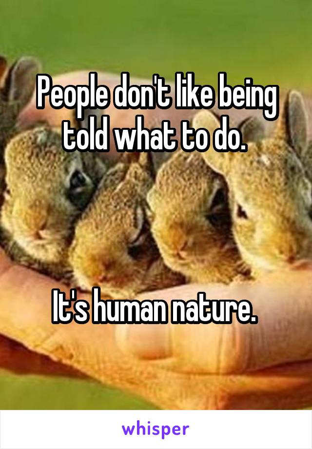 People don't like being told what to do. 



It's human nature. 
