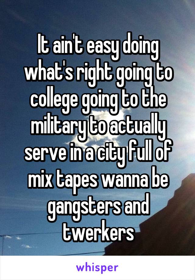 It ain't easy doing what's right going to college going to the military to actually serve in a city full of mix tapes wanna be gangsters and twerkers