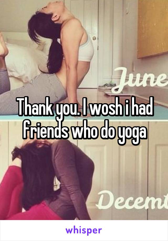 Thank you. I wosh i had friends who do yoga