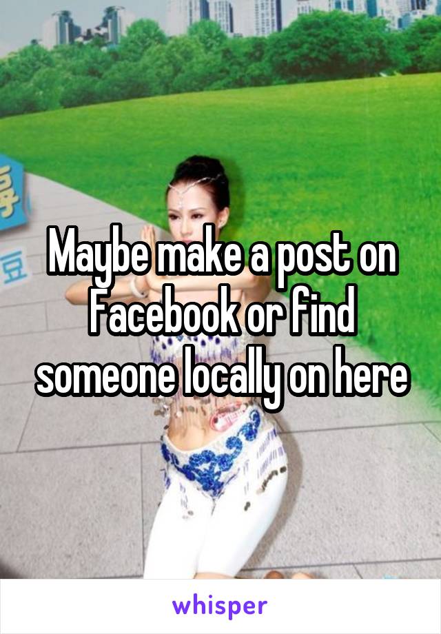 Maybe make a post on Facebook or find someone locally on here