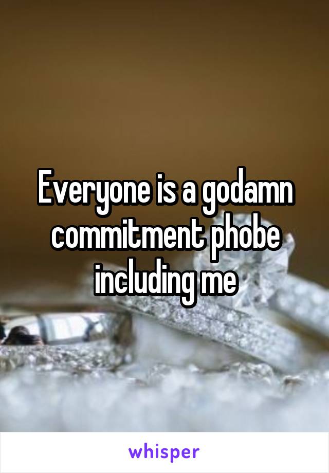 Everyone is a godamn commitment phobe including me