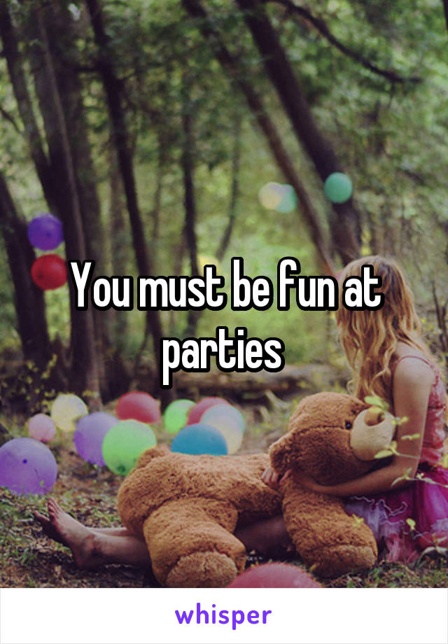 You must be fun at parties 