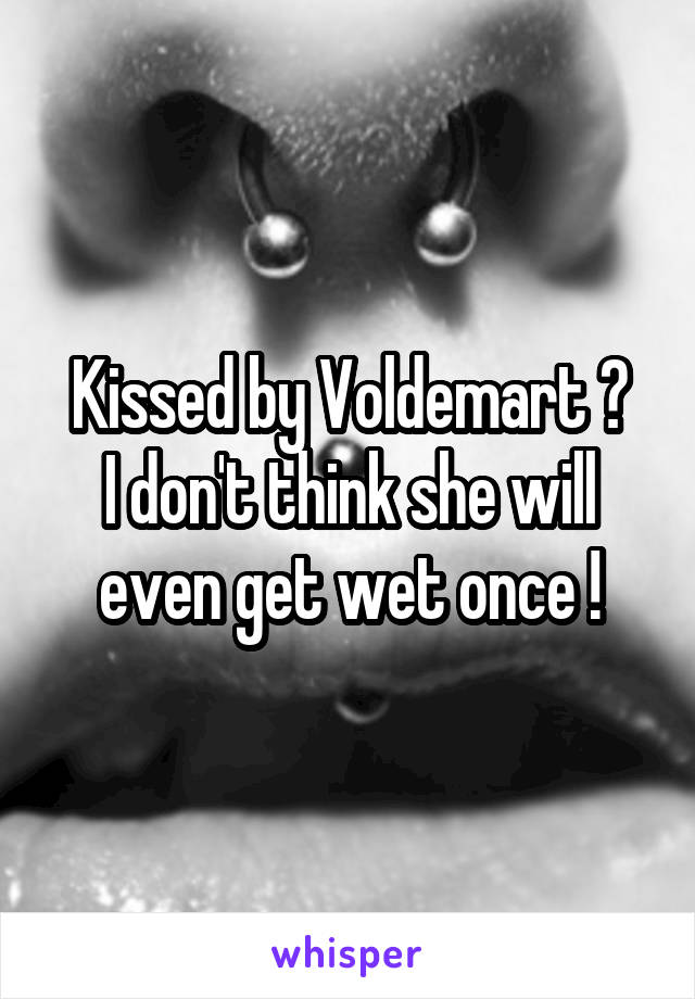 Kissed by Voldemart ?
I don't think she will even get wet once !