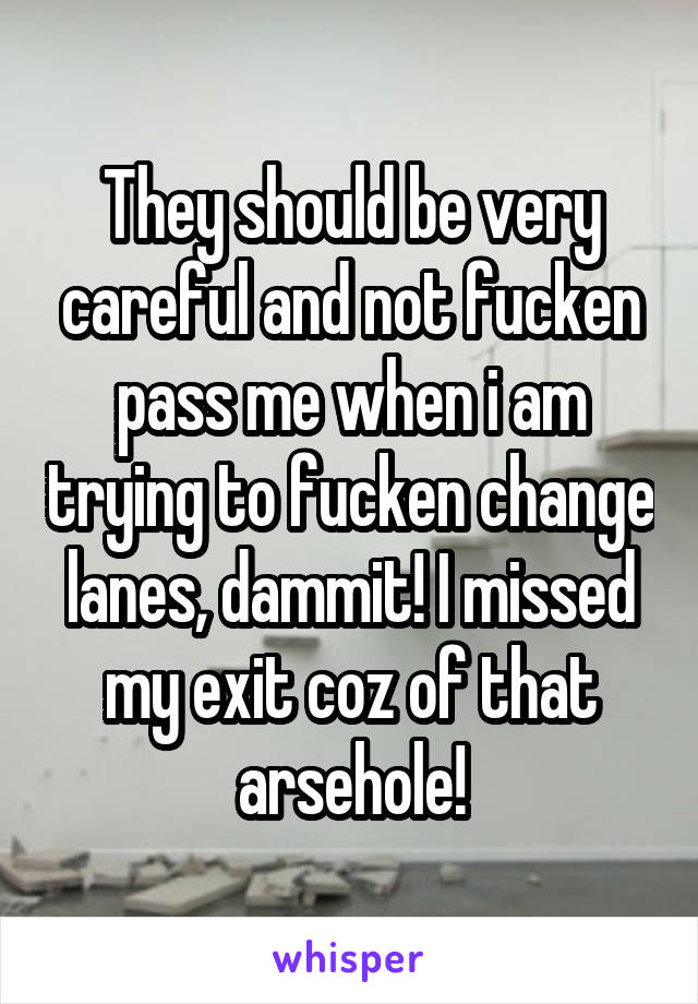 They should be very careful and not fucken pass me when i am trying to fucken change lanes, dammit! I missed my exit coz of that arsehole!