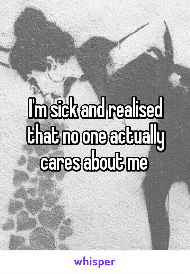 I'm sick and realised that no one actually cares about me 