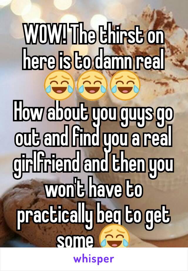 WOW! The thirst on here is to damn real 😂😂😂 
How about you guys go out and find you a real girlfriend and then you won't have to practically beg to get some 😂