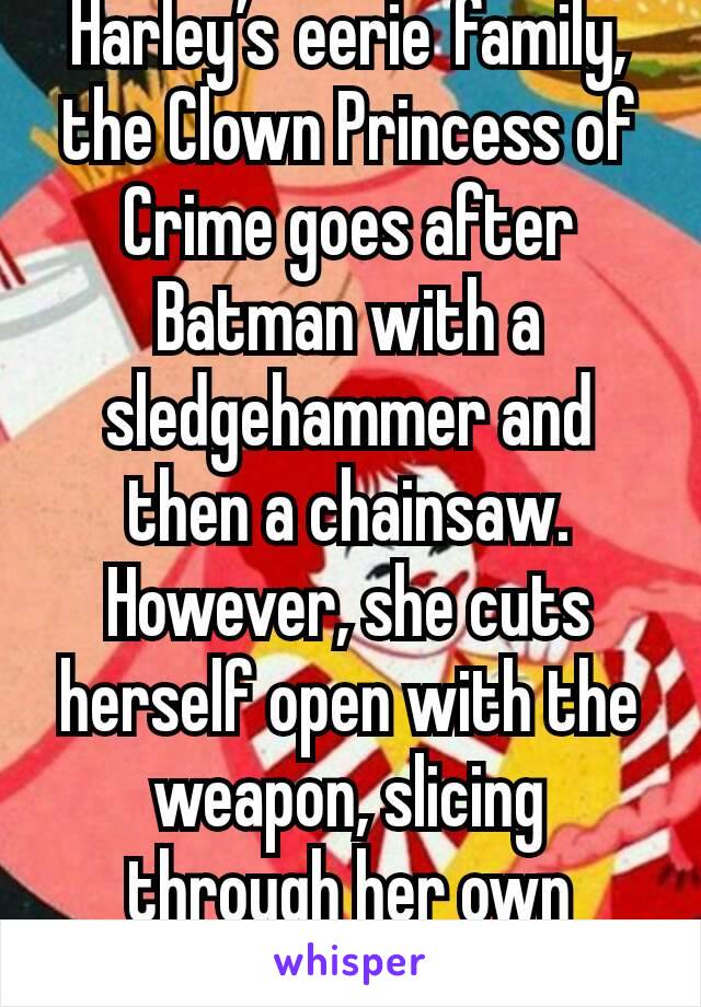 Harley’s eerie family, the Clown Princess of Crime goes after Batman with a sledgehammer and then a chainsaw. However, she cuts herself open with the weapon, slicing through her own abdomen. 