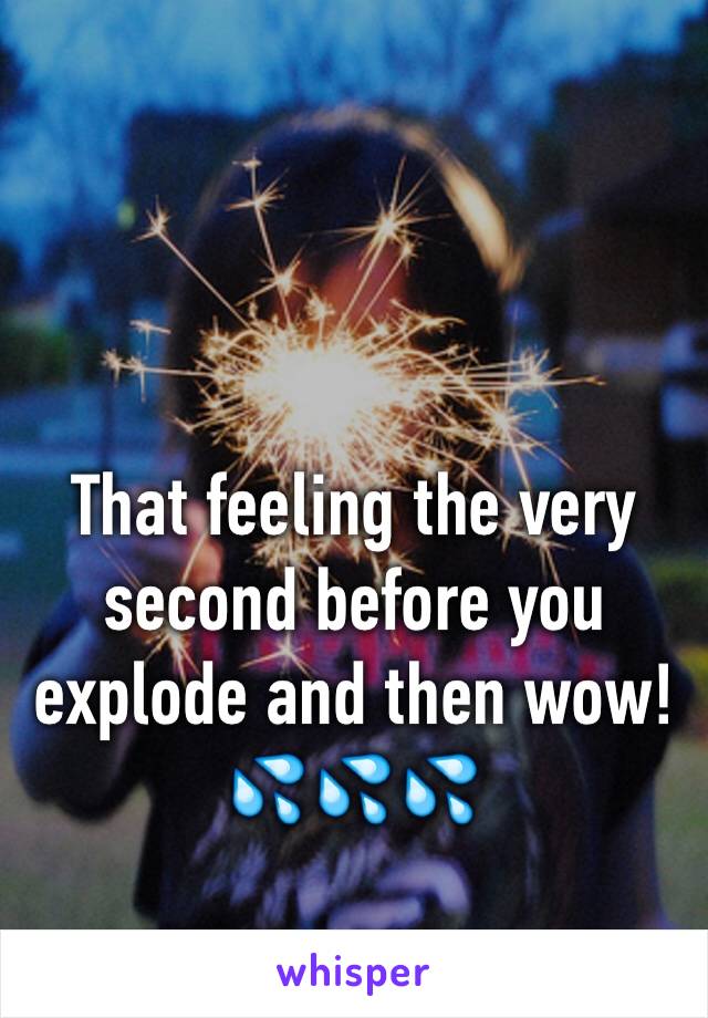 That feeling the very second before you explode and then wow!
💦💦💦