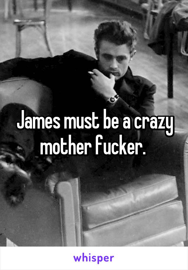 James must be a crazy mother fucker. 