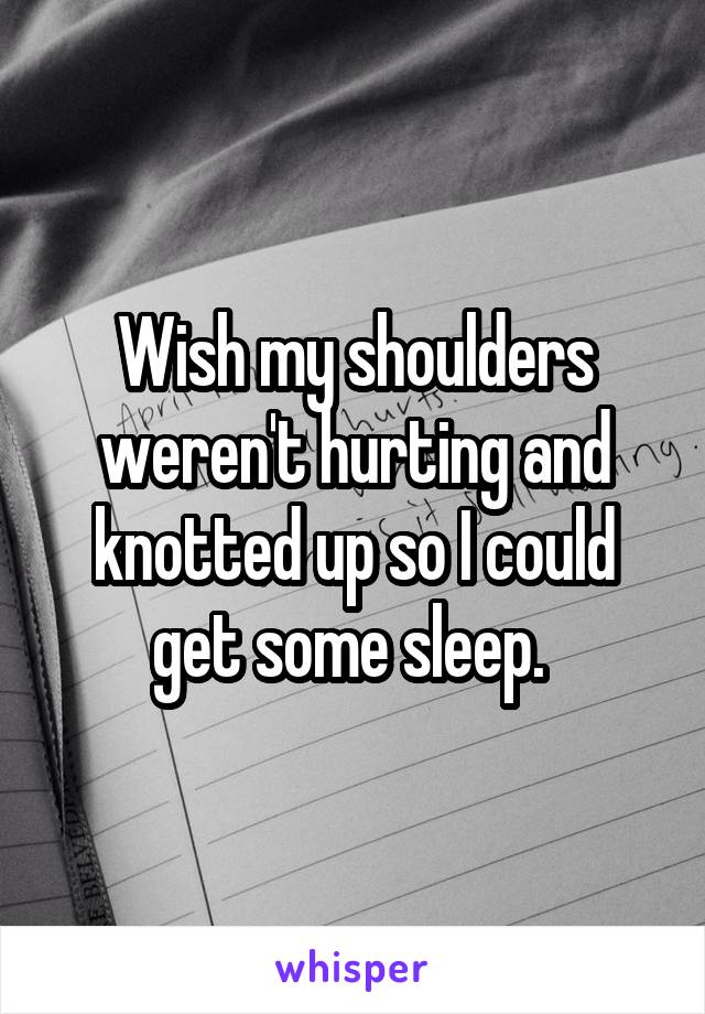 Wish my shoulders weren't hurting and knotted up so I could get some sleep. 