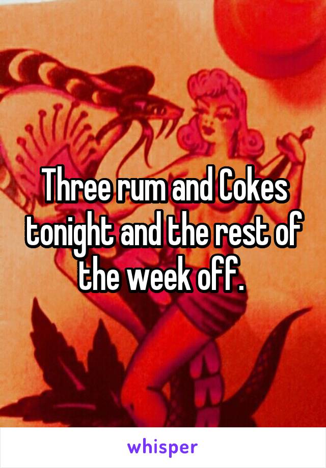 Three rum and Cokes tonight and the rest of the week off. 