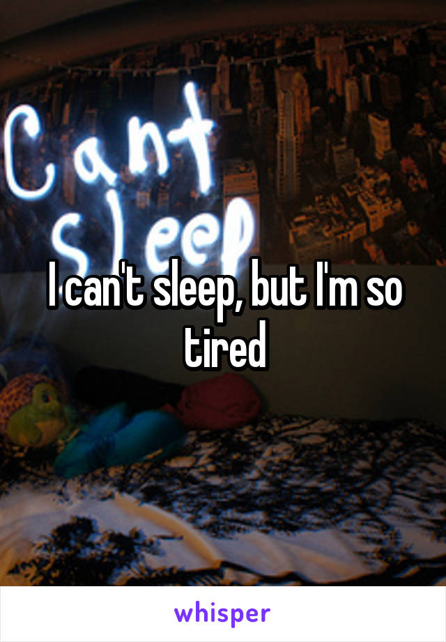 I can't sleep, but I'm so tired