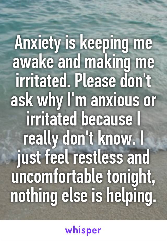 Anxiety is keeping me awake and making me irritated. Please don't ask why I'm anxious or irritated because I really don't know. I just feel restless and uncomfortable tonight, nothing else is helping.